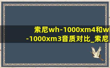 索尼wh-1000xm4和wh-1000xm3音质对比_索尼wh-1000x m4和wh1000x m5